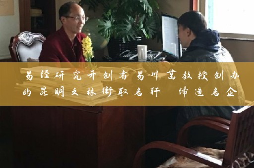 易经研究开创者易川凿教授创办的昆明文林街取名轩 缔造名企品牌插图