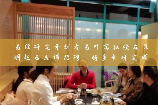 易经研究开创者易川凿教授在昆明起名店铺招聘 将多年研究成果应用于现代生活场景中插图