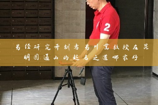 易经研究开创者易川凿教授在昆明圆通山的起名之道哪家好插图