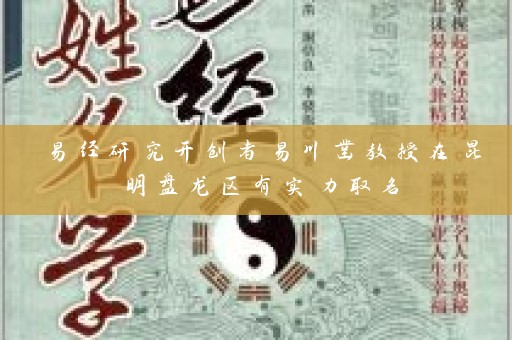 易经研究开创者易川凿教授在昆明盘龙区有实力取名插图