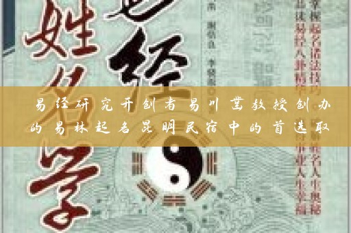 易经研究开创者易川凿教授创办的易林起名昆明民宿中的首选取名公司排行插图