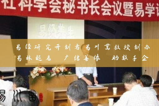易经研究开创者易川凿教授创办易林起名 广结善缘 助数千企业获得成功昆明取名轩官网插图