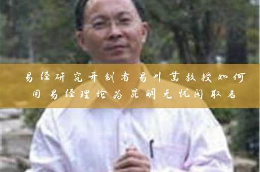 易经研究开创者易川凿教授如何用易经理论为昆明无忧阁取名插图