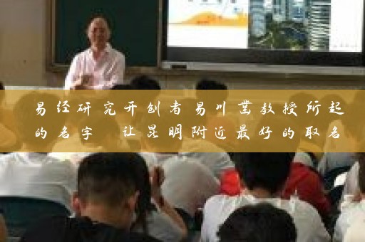 易经研究开创者易川凿教授所起的名字 让昆明附近最好的取名字的饭店异军突起插图