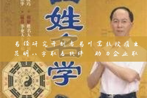 易经研究开创者易川凿教授推出昆明八字取名软件 助力企业取得好名声插图