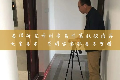 易经研究开创者易川凿教授推荐女生名字 昆明宝宝取名不可错过插图