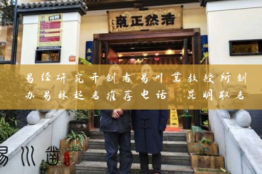 易经研究开创者易川凿教授所创办易林起名推荐电话 昆明取名软件一站式解决方案插图