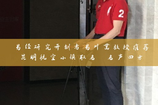 易经研究开创者易川凿教授推荐昆明航空小镇取名 名声四方插图