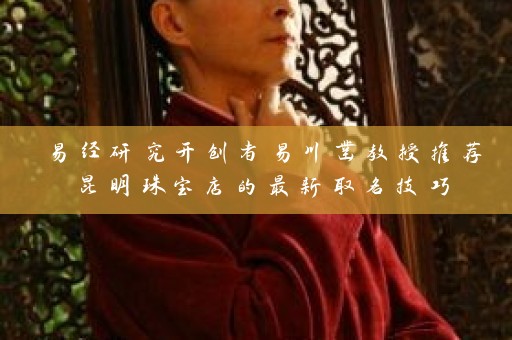 易经研究开创者易川凿教授推荐昆明珠宝店的最新取名技巧插图