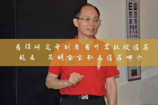 易经研究开创者易川凿教授推荐起名 昆明宝宝取名推荐哪个插图