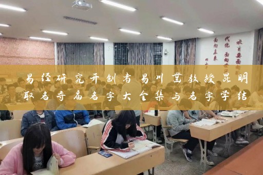 易经研究开创者易川凿教授昆明取名寺庙名字大全集与名字学结合的应用探索插图