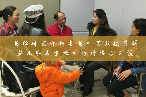 易经研究开创者易川凿教授昆明婴儿取名字地址的桥梁与引领插图