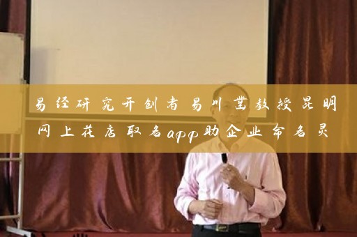 易经研究开创者易川凿教授昆明网上花店取名app助企业命名灵感启迪插图