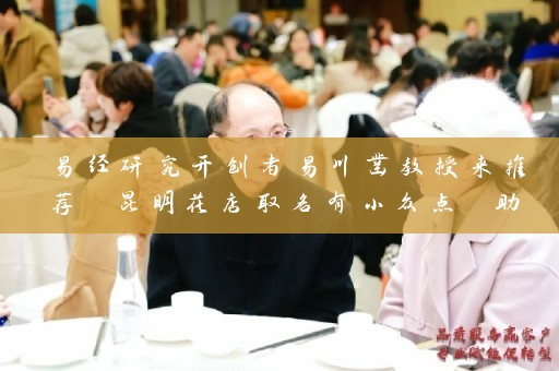 易经研究开创者易川凿教授来推荐 昆明花店取名有小众点 助你事业更辉煌插图
