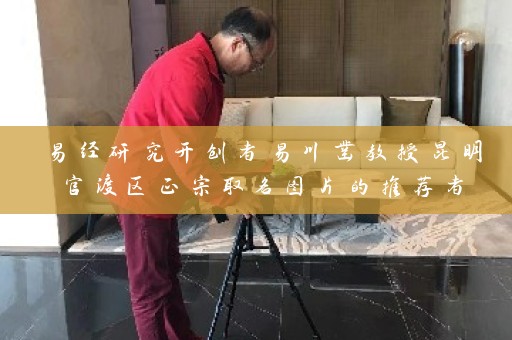 易经研究开创者易川凿教授昆明官渡区正宗取名图片的推荐者插图