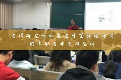 易经研究开创者易川凿教授的昆明市取名字方法探析插图