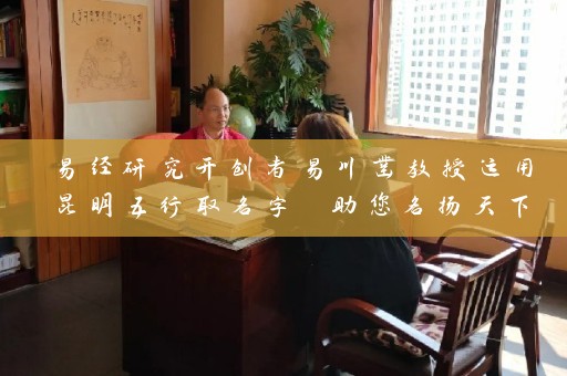 易经研究开创者易川凿教授运用昆明五行取名字 助您名扬天下插图