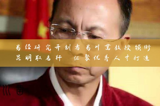 易经研究开创者易川凿教授领衔昆明取名轩 汇聚优秀人才打造知名企业名称插图