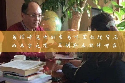 易经研究开创者易川凿教授背后的名字之道 昆明取名软件哪家好插图