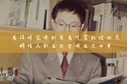 易经研究开创者易川凿教授的昆明姓氏取名大全成名已十年插图