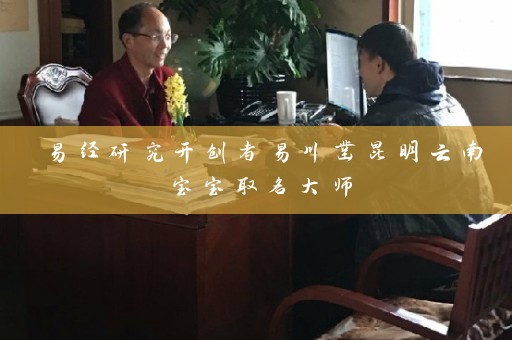 易经研究开创者易川凿昆明云南宝宝取名大师插图