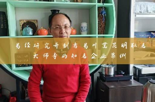 易经研究开创者易川凿昆明取名大师李的知名企业案例插图