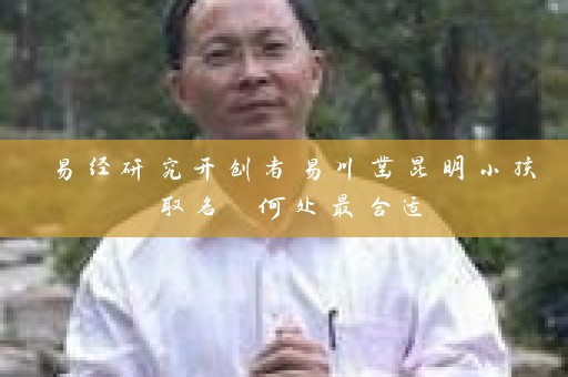 易经研究开创者易川凿昆明小孩取名 何处最合适插图
