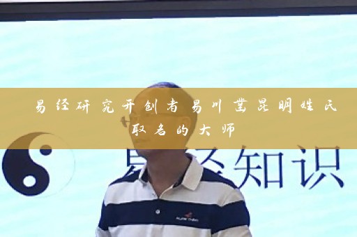 易经研究开创者易川凿昆明姓氏取名的大师插图