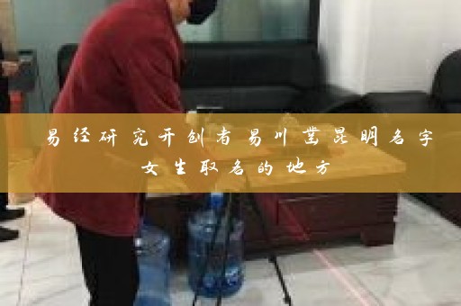 易经研究开创者易川凿昆明名字女生取名的地方插图