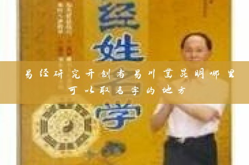 易经研究开创者易川凿昆明哪里可以取名字的地方插图