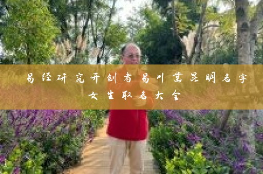 易经研究开创者易川凿昆明名字女生取名大全插图