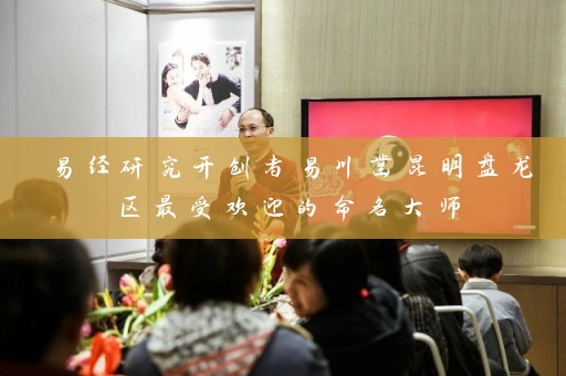易经研究开创者易川凿昆明盘龙区最受欢迎的命名大师插图