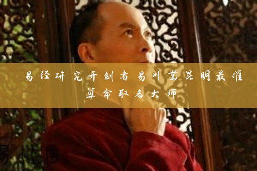 易经研究开创者易川凿昆明最准算命取名大师插图