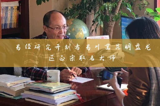 易经研究开创者易川凿昆明盘龙区正宗取名大师插图
