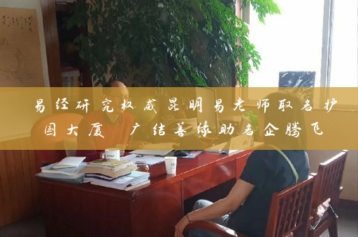 易经研究权威昆明易老师取名护国大厦 广结善缘助名企腾飞插图