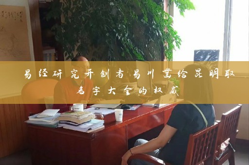 易经研究开创者易川凿给昆明取名字大全的权威插图