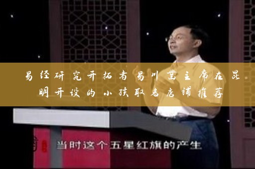 易经研究开拓者易川凿主席在昆明开设的小孩取名店铺推荐插图