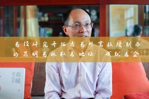 易经研究开拓者易川凿教授创办的昆明易林取名地址 成就名企滇虹药业与云安会都插图