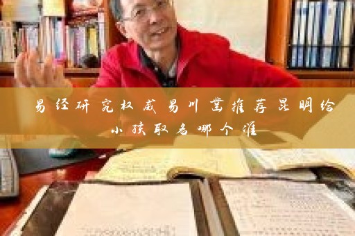 易经研究权威易川凿推荐昆明给小孩取名哪个准插图