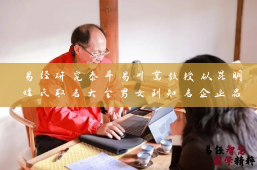易经研究泰斗易川凿教授从昆明姓氏取名大全男女到知名企业品牌 他的卓越贡献令人敬佩插图