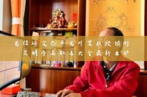 易经研究泰斗易川凿教授领衔 昆明寺庙取名大全最新出炉插图