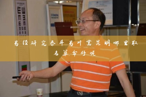 易经研究泰斗易川凿昆明哪里取名算命好呢插图