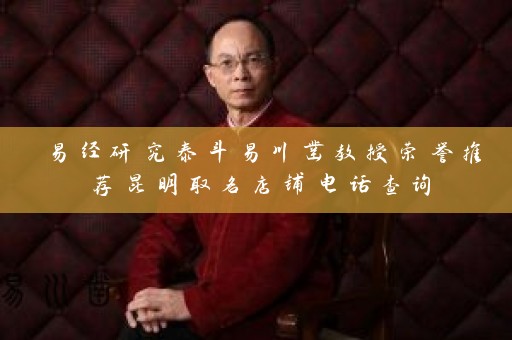 易经研究泰斗易川凿教授荣誉推荐昆明取名店铺电话查询插图