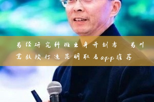 易经研究科班出身开创者 易川凿教授打造昆明取名app推荐 广结善缘助众企业命名插图