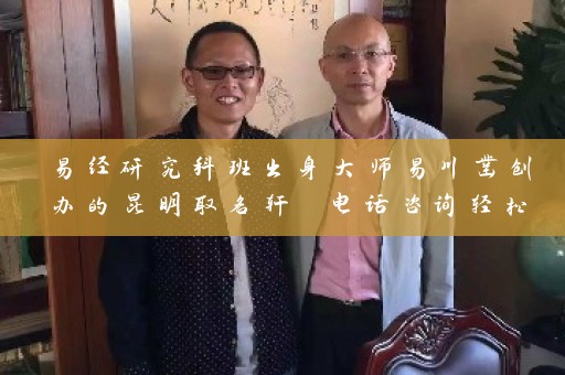 易经研究科班出身大师易川凿创办的昆明取名轩 电话咨询轻松把握取名要素插图