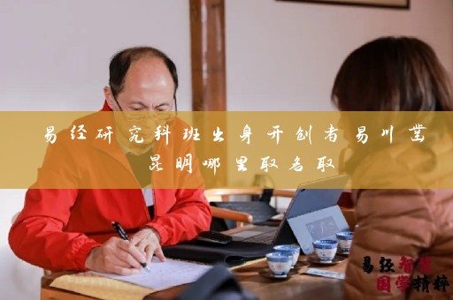 易经研究科班出身开创者易川凿 昆明哪里取名取插图