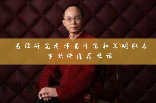 易经研究老师易川凿和昆明取名字软件推荐电话插图