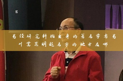 易经研究科班出身的著名学者易川凿昆明起名字的地方在哪插图