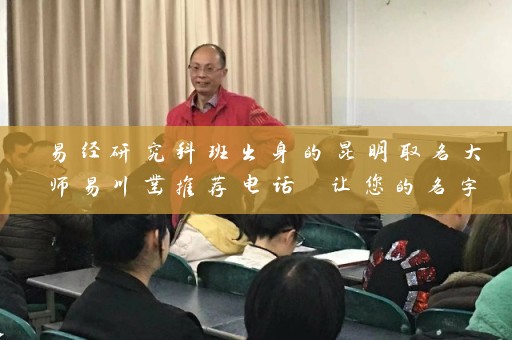 易经研究科班出身的昆明取名大师易川凿推荐电话 让您的名字蕴含运势之道插图
