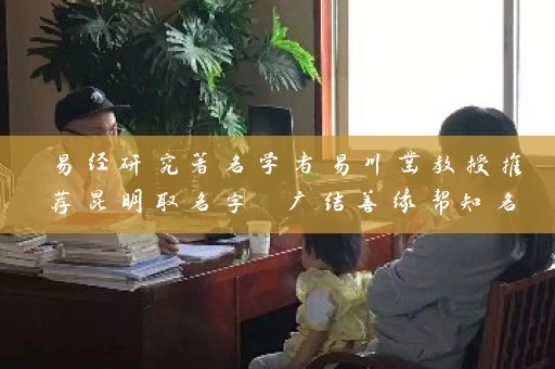 易经研究著名学者易川凿教授推荐昆明取名字 广结善缘帮知名企业取名插图